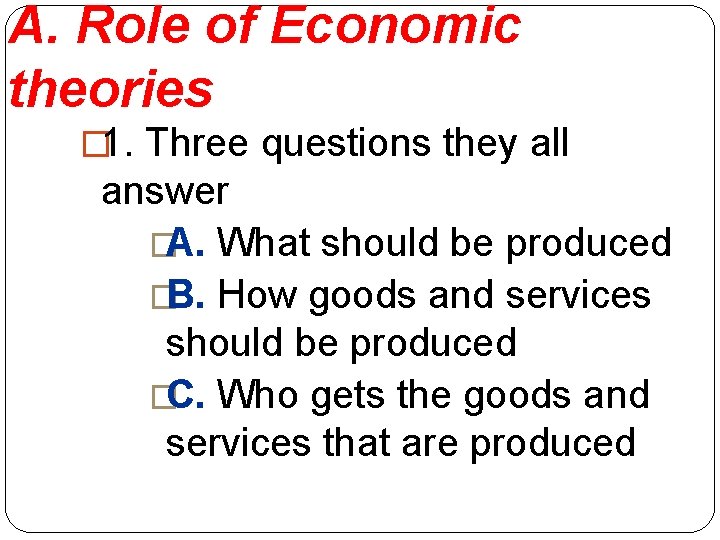 A. Role of Economic theories � 1. Three questions they all answer �A. What