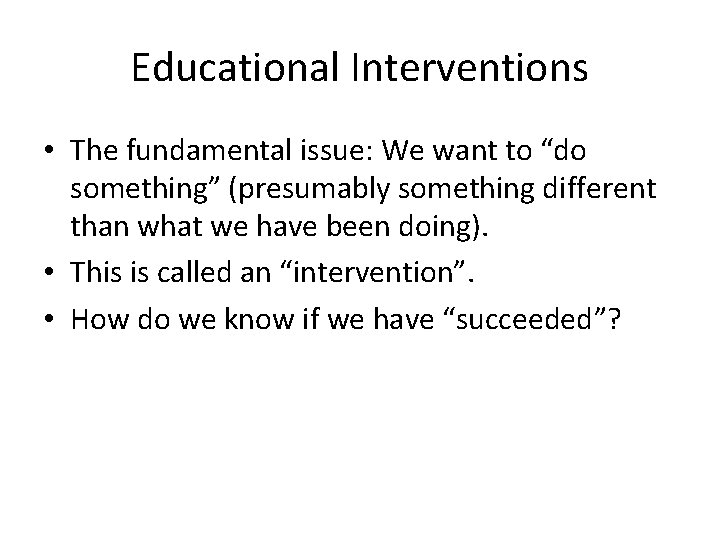 Educational Interventions • The fundamental issue: We want to “do something” (presumably something different