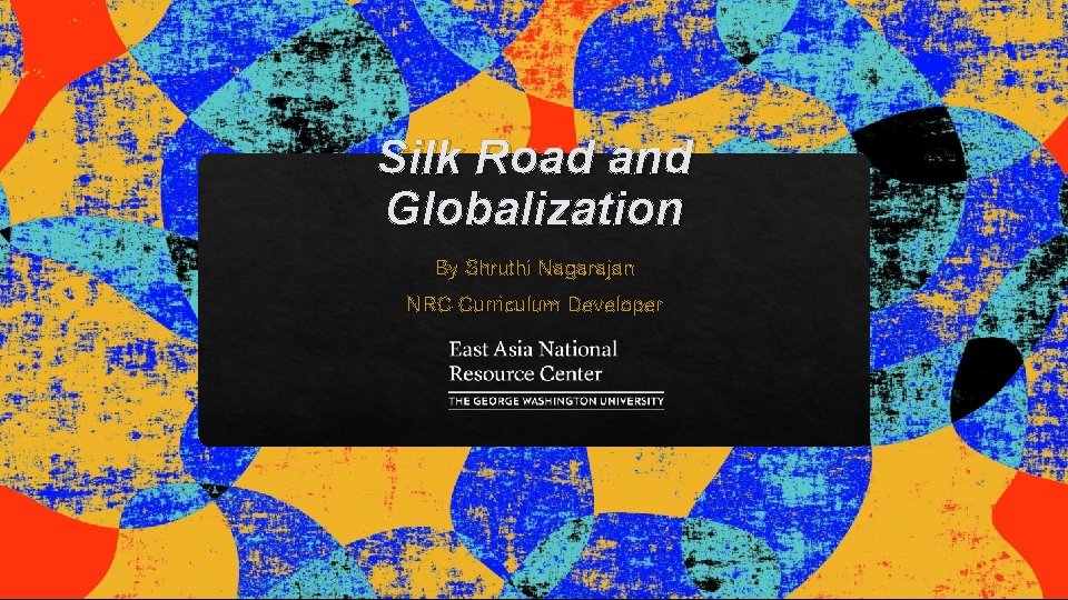 Silk Road and Globalization By Shruthi Nagarajan NRC Curriculum Developer 