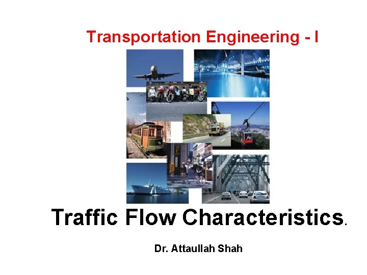 Transportation Engineering - I Traffic Flow Characteristics. Dr. Attaullah Shah Transportation Engineering - I Traffic Flow Characteristics. Dr. Attaullah Shah