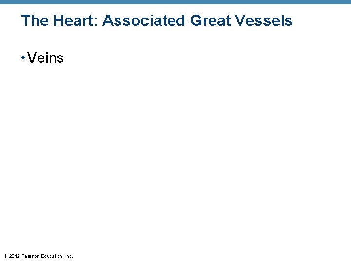 The Heart: Associated Great Vessels • Veins © 2012 Pearson Education, Inc. The Heart: Associated Great Vessels • Veins © 2012 Pearson Education, Inc.