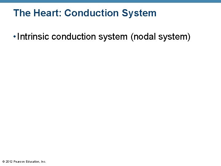 The Heart: Conduction System • Intrinsic conduction system (nodal system) © 2012 Pearson Education, The Heart: Conduction System • Intrinsic conduction system (nodal system) © 2012 Pearson Education,