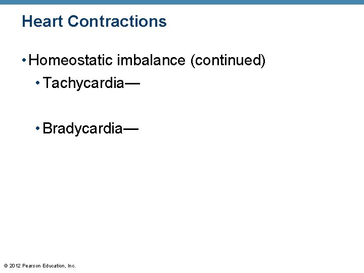 Heart Contractions • Homeostatic imbalance (continued) • Tachycardia— • Bradycardia— © 2012 Pearson Education, Heart Contractions • Homeostatic imbalance (continued) • Tachycardia— • Bradycardia— © 2012 Pearson Education,