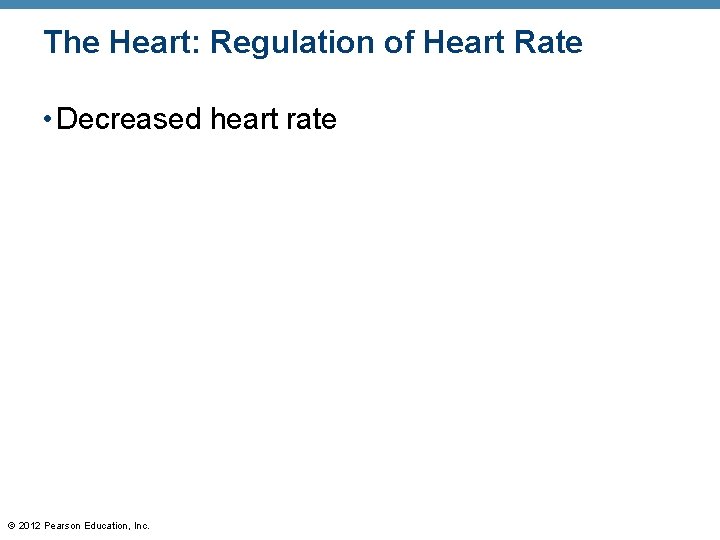 The Heart: Regulation of Heart Rate • Decreased heart rate © 2012 Pearson Education, The Heart: Regulation of Heart Rate • Decreased heart rate © 2012 Pearson Education,