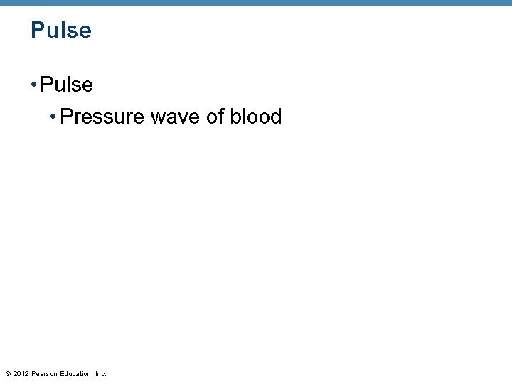 Pulse • Pressure wave of blood © 2012 Pearson Education, Inc. Pulse • Pressure wave of blood © 2012 Pearson Education, Inc.