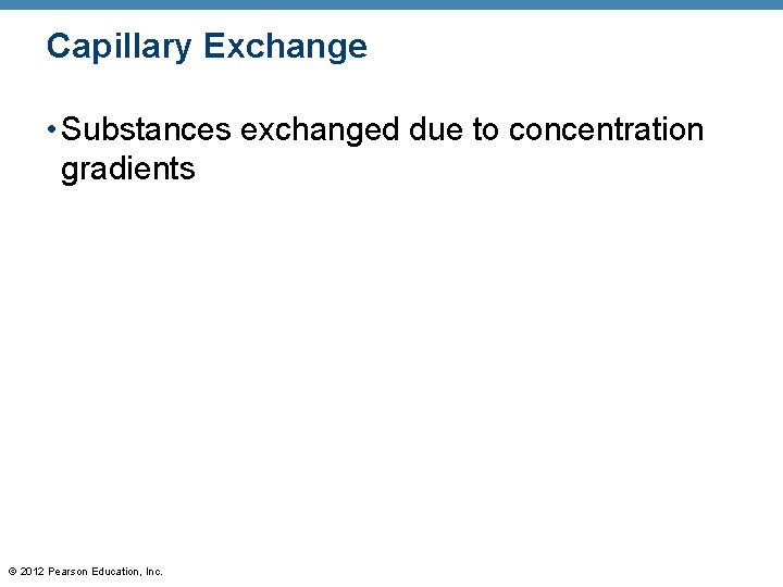 Capillary Exchange • Substances exchanged due to concentration gradients © 2012 Pearson Education, Inc. Capillary Exchange • Substances exchanged due to concentration gradients © 2012 Pearson Education, Inc.