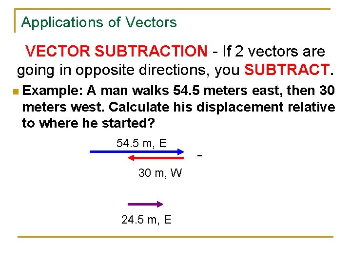 Applications of Vectors VECTOR SUBTRACTION - If 2 vectors are going in opposite directions,