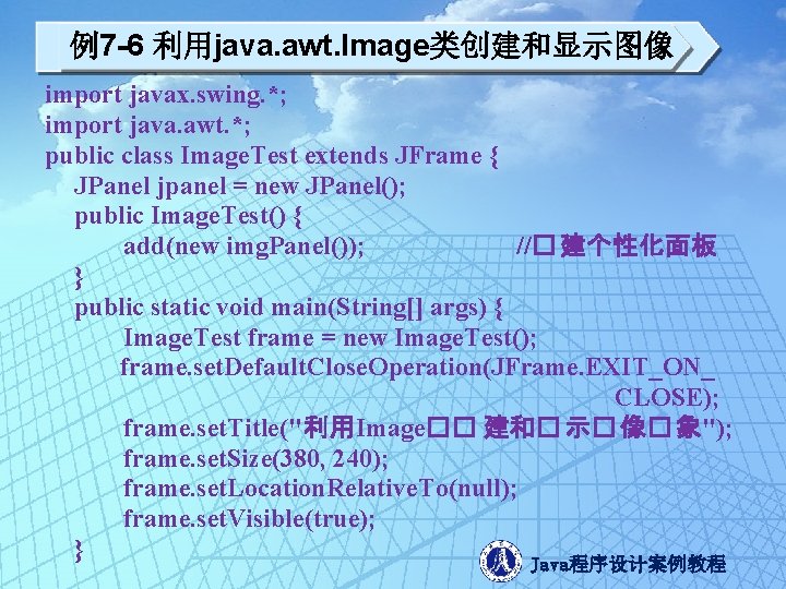 例7 -6 利用java. awt. Image类创建和显示图像 import javax. swing. *; import java. awt. *; public