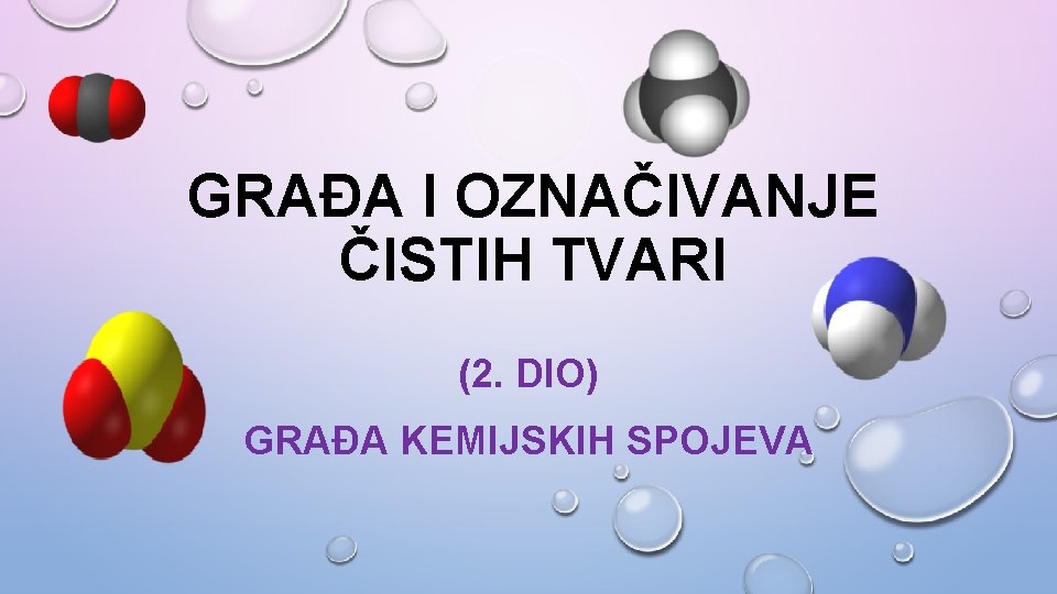 GRAĐA I OZNAČIVANJE ČISTIH TVARI (2. DIO) GRAĐA KEMIJSKIH SPOJEVA 