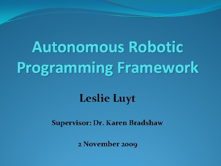 Autonomous Robotic Programming Framework Leslie Luyt Supervisor: Dr. Karen Bradshaw 2 November 2009 