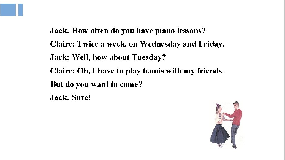 Jack: How often do you have piano lessons? Claire: Twice a week, on Wednesday