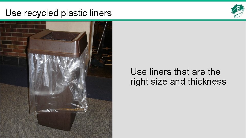 Use recycled plastic liners Use liners that are the right size and thickness 