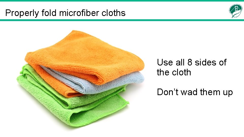 Properly fold microfiber cloths Use all 8 sides of the cloth Don’t wad them