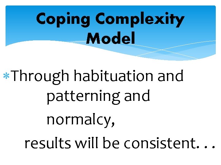 Coping Complexity Model Through habituation and patterning and normalcy, results will be consistent. .