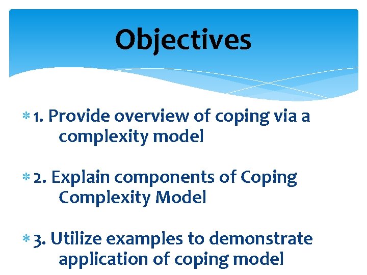 Objectives 1. Provide overview of coping via a complexity model 2. Explain components of