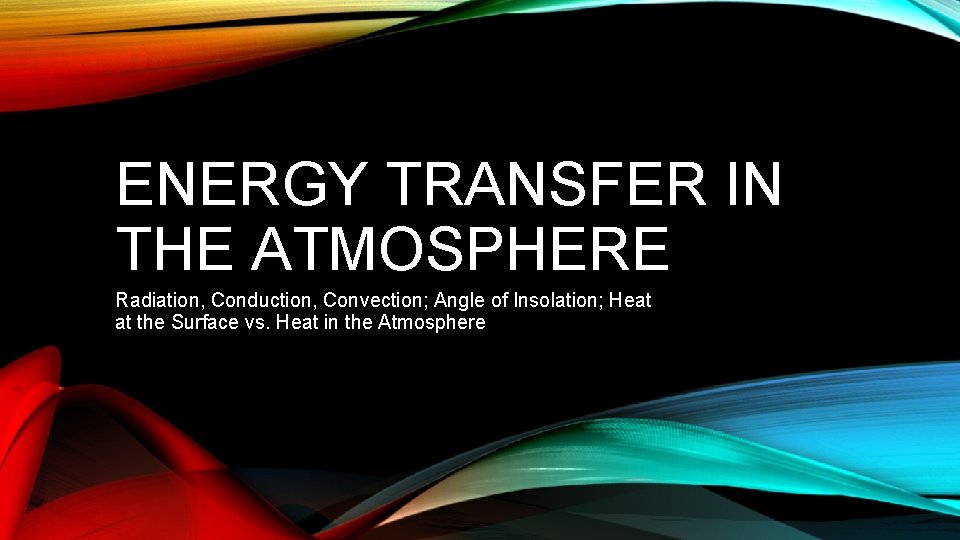 ENERGY TRANSFER IN THE ATMOSPHERE Radiation, Conduction, Convection; Angle of Insolation; Heat at the