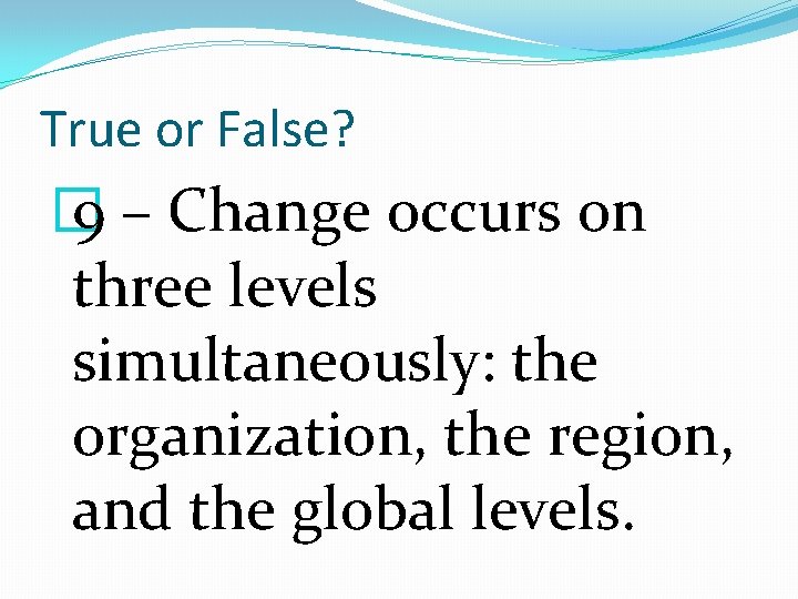 True or False? � 9 – Change occurs on three levels simultaneously: the organization,