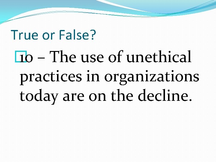 True or False? � 10 – The use of unethical practices in organizations today