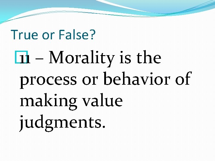 True or False? � 11 – Morality is the process or behavior of making