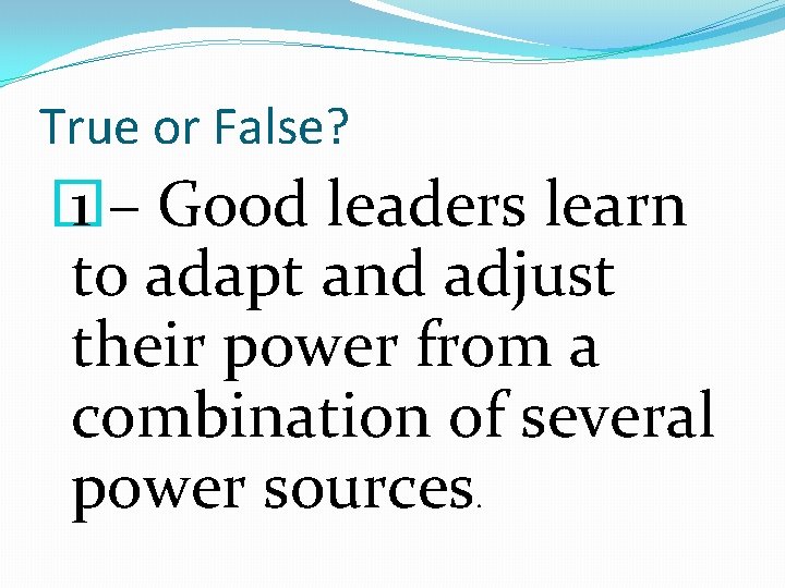 True or False? � 1 – Good leaders learn to adapt and adjust their