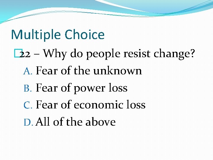 Multiple Choice � 22 – Why do people resist change? A. Fear of the