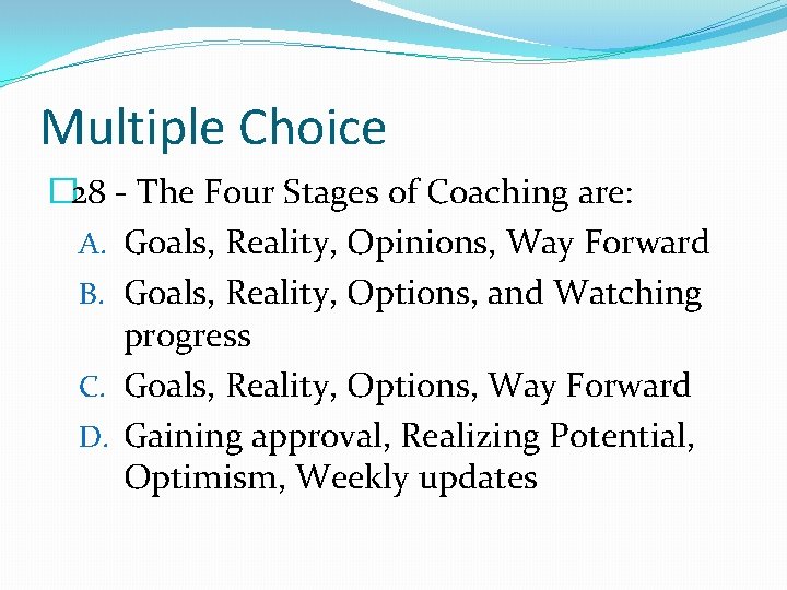 Multiple Choice � 28 - The Four Stages of Coaching are: A. Goals, Reality,