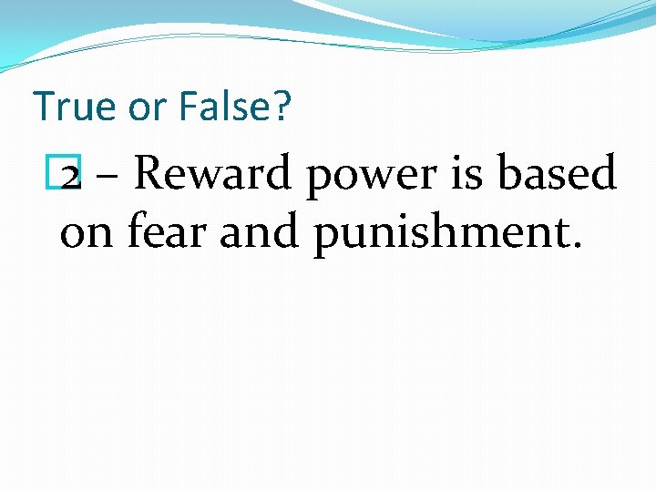 True or False? � 2 – Reward power is based on fear and punishment.
