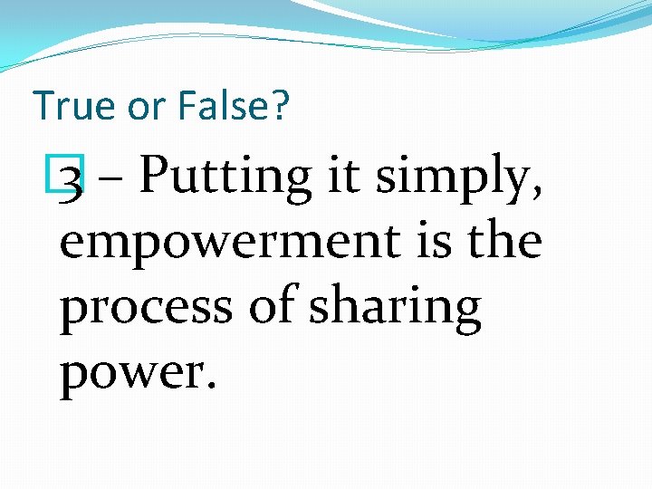 True or False? � 3 – Putting it simply, empowerment is the process of