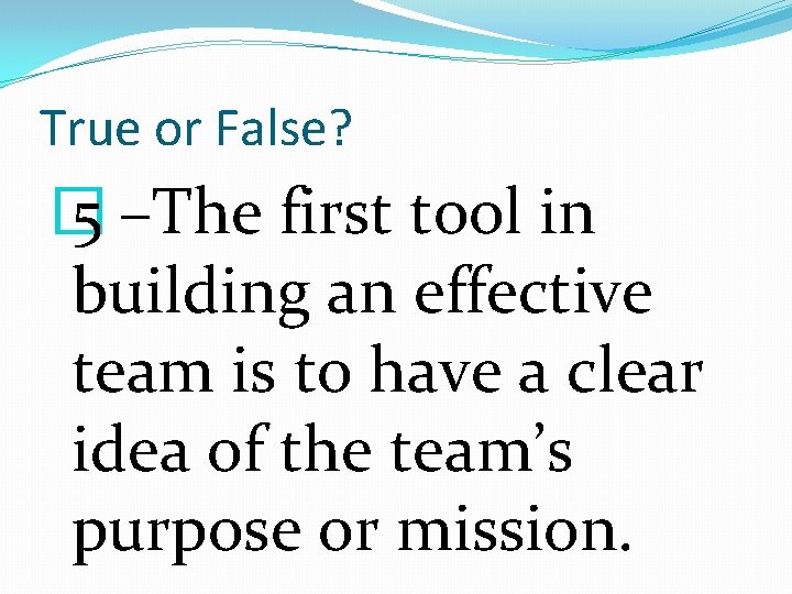 True or False? � 5 –The first tool in building an effective team is