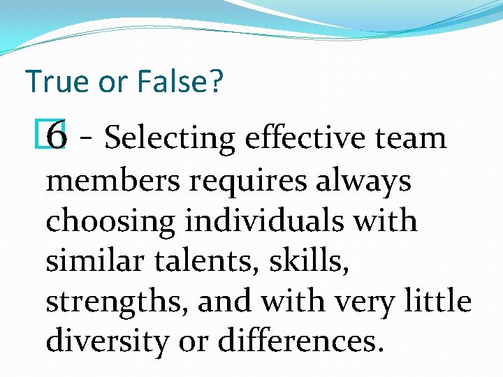 True or False? � 6 - Selecting effective team members requires always choosing individuals