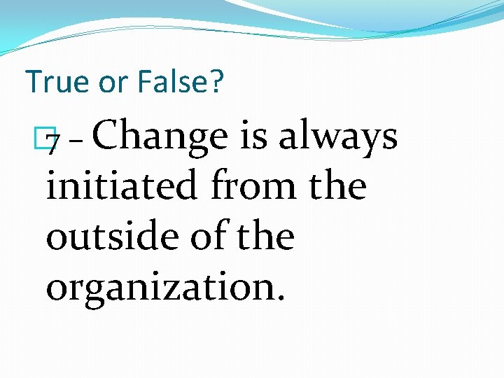 True or False? � 7 – Change is always initiated from the outside of