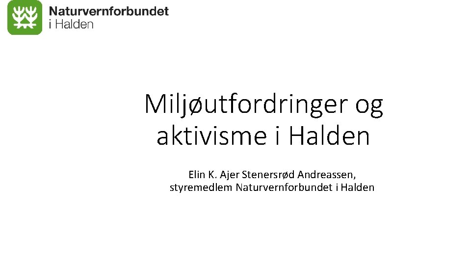 Miljøutfordringer og aktivisme i Halden Elin K. Ajer Stenersrød Andreassen, styremedlem Naturvernforbundet i Halden