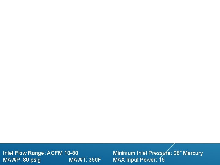 Inlet Flow Range: ACFM 10 -80 MAWP: 80 psig MAWT: 350 F Minimum Inlet