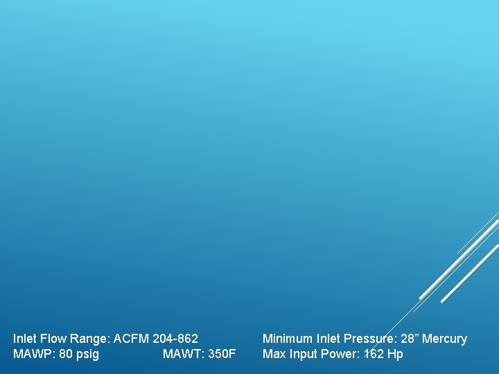 Inlet Flow Range: ACFM 204 -862 MAWP: 80 psig MAWT: 350 F Minimum Inlet