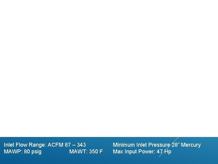 Inlet Flow Range: ACFM 87 – 343 MAWP: 80 psig MAWT: 350 F Minimum