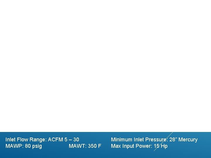 Inlet Flow Range: ACFM 5 – 30 MAWP: 80 psig MAWT: 350 F Minimum