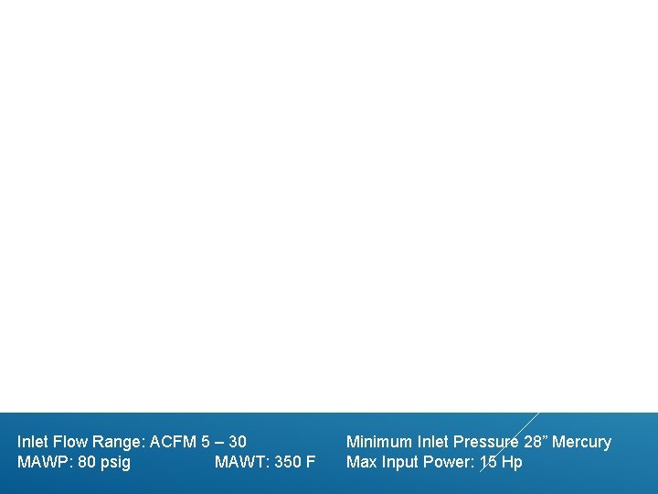 Inlet Flow Range: ACFM 5 – 30 MAWP: 80 psig MAWT: 350 F Minimum