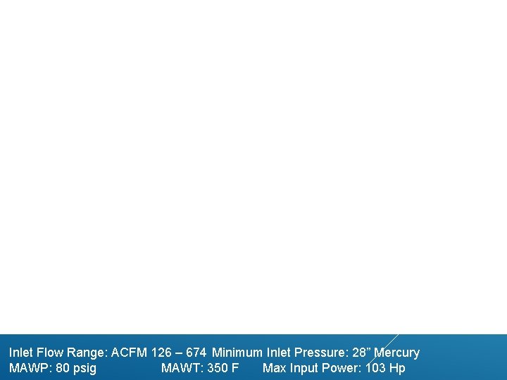 Inlet Flow Range: ACFM 126 – 674 Minimum Inlet Pressure: 28” Mercury MAWP: 80