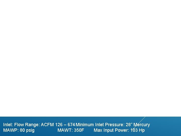 Inlet: Flow Range: ACFM 126 – 674 Minimum Inlet Pressure: 28” Mercury MAWP: 80