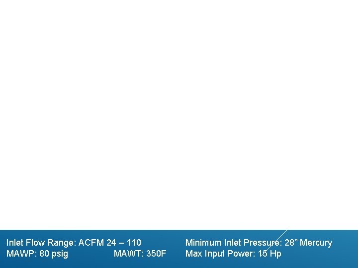 Inlet Flow Range: ACFM 24 – 110 MAWP: 80 psig MAWT: 350 F Minimum