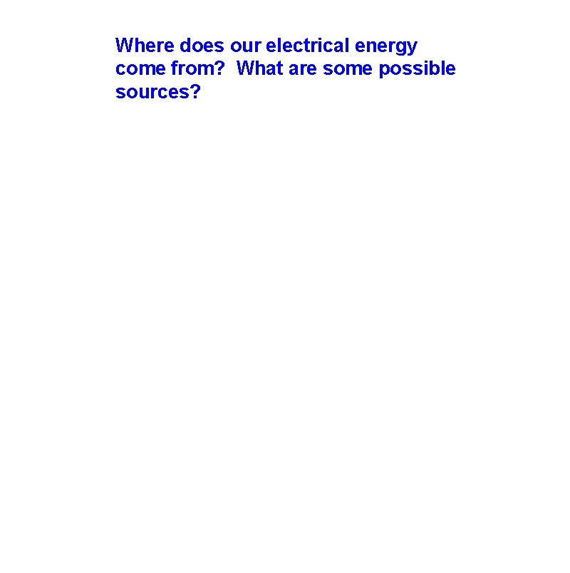 Where does our electrical energy come from? What are some possible sources? 