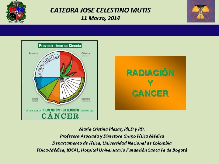 CATEDRA JOSE CELESTINO MUTIS 11 Marzo, 2014 RADIACIÓN Y CANCER María Cristina Plazas, Ph.