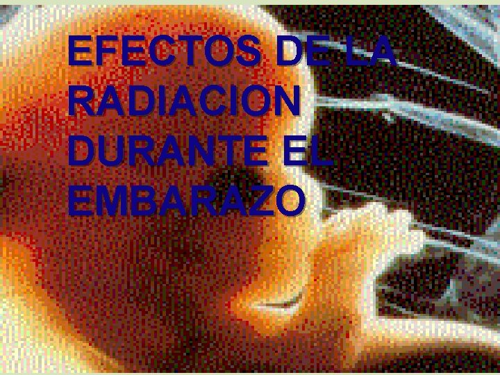EFECTOS DE LA RADIACION DURANTE EL EMBARAZO 