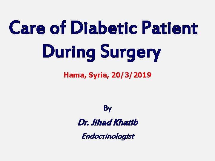 Care of Diabetic Patient During Surgery Hama, Syria, 20/3/2019 By Dr. Jihad Khatib Endocrinologist