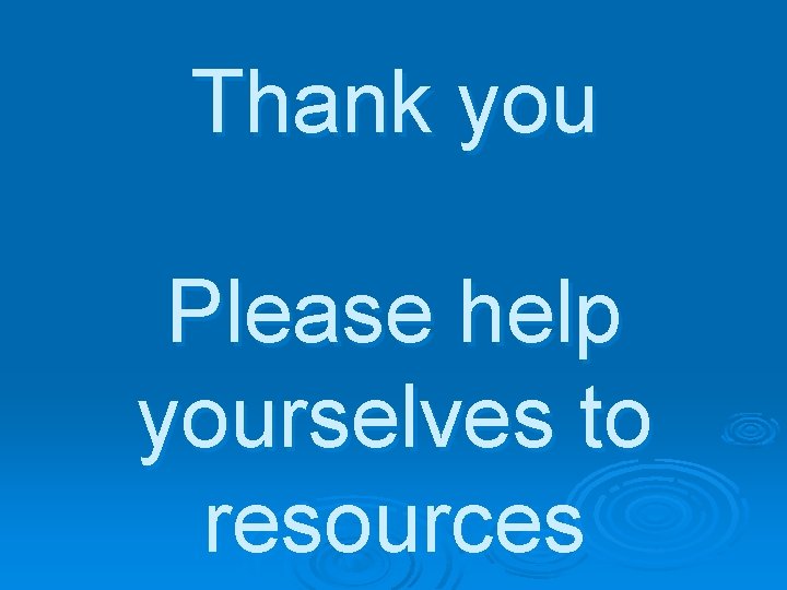 Thank you Please help yourselves to resources 