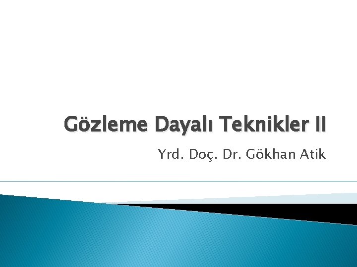 Gözleme Dayalı Teknikler II Yrd. Doç. Dr. Gökhan Atik 