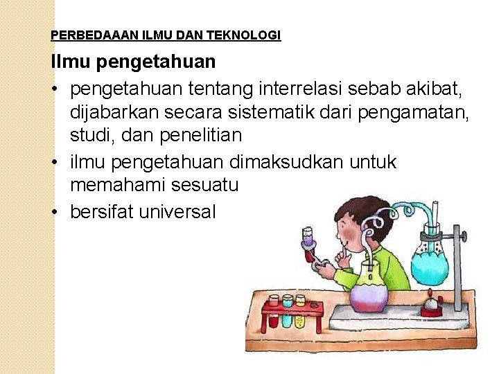 PERBEDAAAN ILMU DAN TEKNOLOGI Ilmu pengetahuan • pengetahuan tentang interrelasi sebab akibat, dijabarkan secara