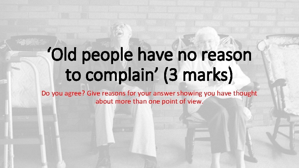 ‘Old people have no reason to complain’ (3 marks) Do you agree? Give reasons