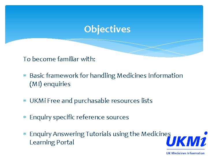 Objectives To become familiar with: Basic framework for handling Medicines Information (MI) enquiries UKMi Objectives To become familiar with: Basic framework for handling Medicines Information (MI) enquiries UKMi