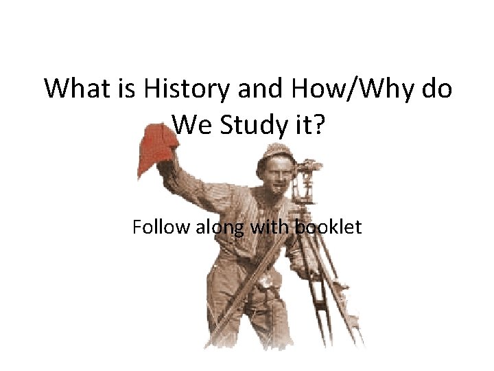 What is History and How/Why do We Study it? Follow along with booklet 